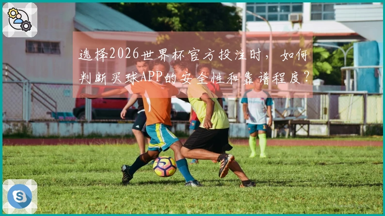 选择2026世界杯官方投注时，如何判断买球APP的安全性和靠谱程度？