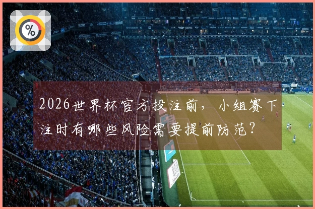 2026世界杯官方投注前，小组赛下注时有哪些风险需要提前防范？