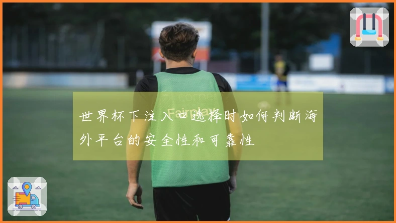 世界杯下注入口选择时如何判断海外平台的安全性和可靠性